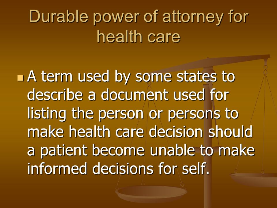 Durable power of attorney for health care A term used by some states to describe a document used for listing the person or persons to make health care decision should a patient become unable to make informed decisions for self.