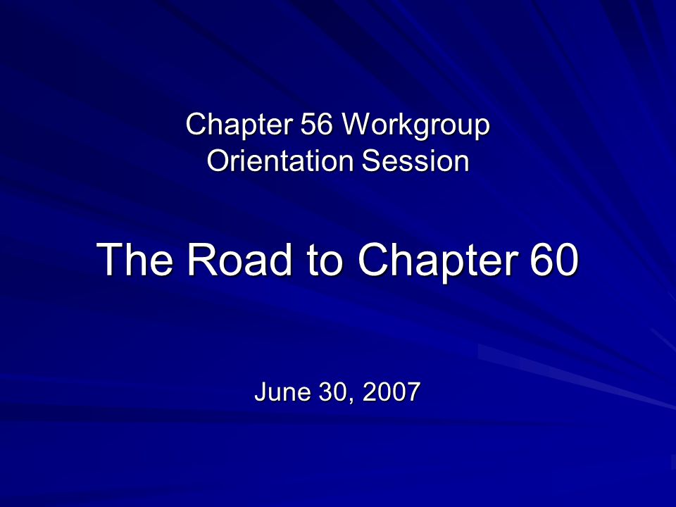 Chapter 56 Workgroup Orientation Session The Road to Chapter 60 June 30, 2007