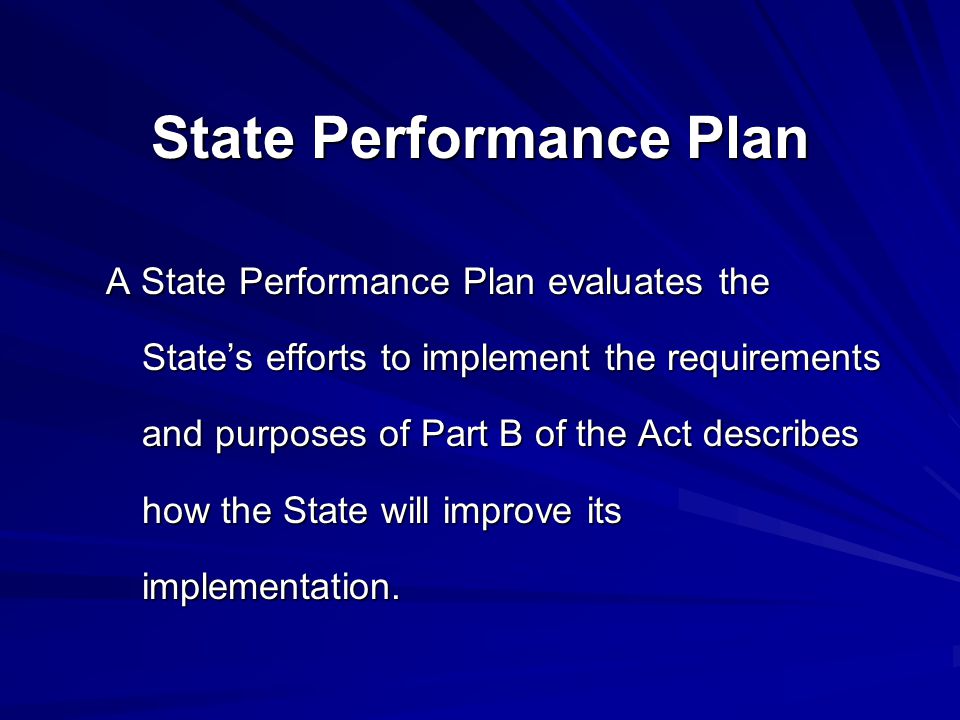 A State Performance Plan evaluates the State’s efforts to implement the requirements and purposes of Part B of the Act describes how the State will improve its implementation.