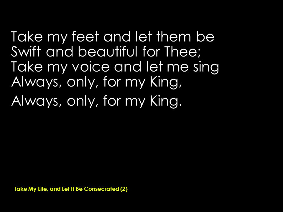 Take my feet and let them be Swift and beautiful for Thee; Take my voice and let me sing Always, only, for my King, Always, only, for my King.