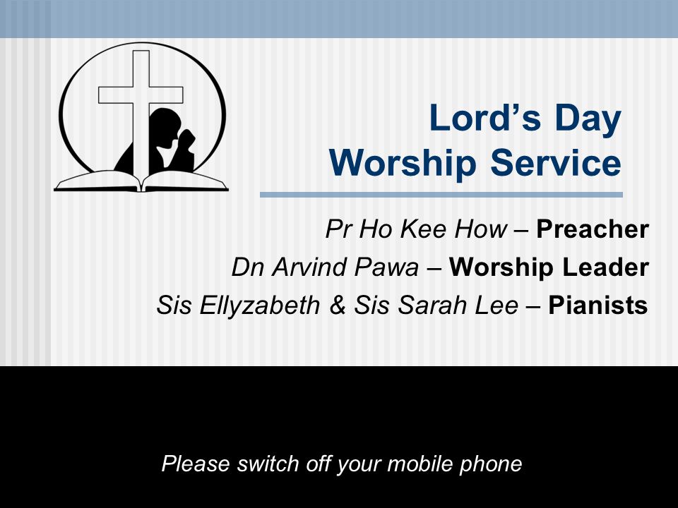 Lord’s Day Worship Service Pr Ho Kee How – Preacher Dn Arvind Pawa – Worship Leader Sis Ellyzabeth & Sis Sarah Lee – Pianists Please switch off your mobile phone