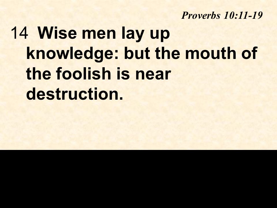 14Wise men lay up knowledge: but the mouth of the foolish is near destruction. Proverbs 10:11-19