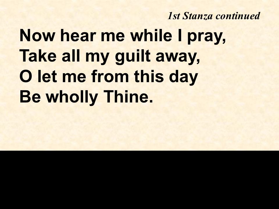 Now hear me while I pray, Take all my guilt away, O let me from this day Be wholly Thine.