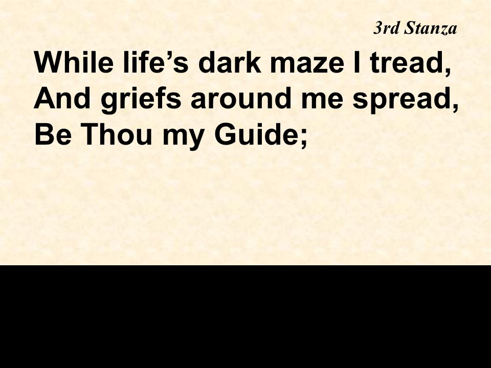 While life’s dark maze I tread, And griefs around me spread, Be Thou my Guide; 3rd Stanza