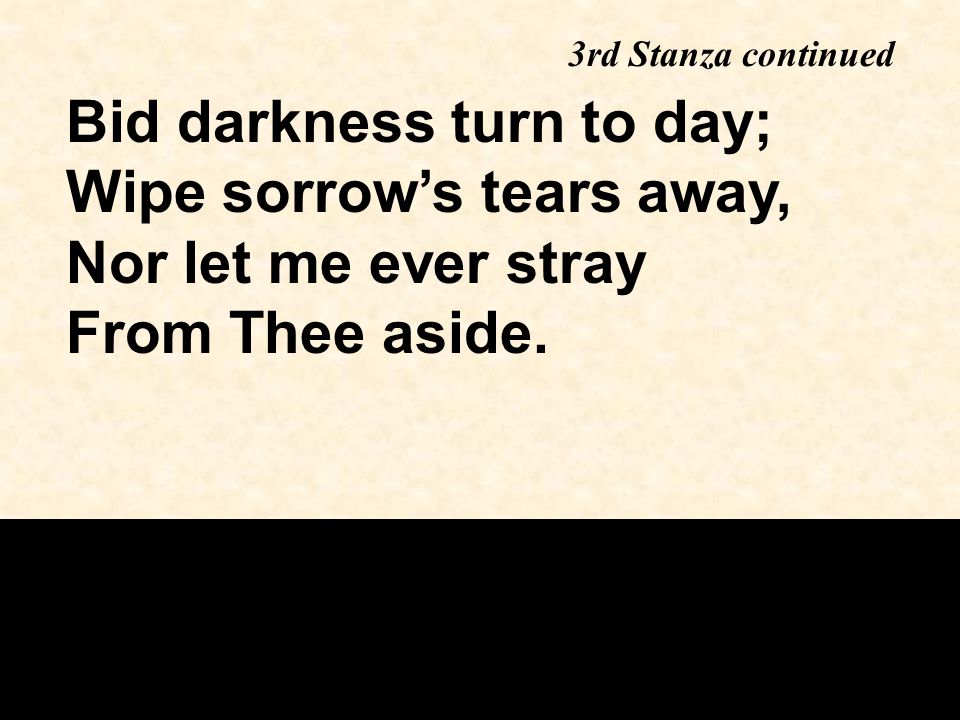 Bid darkness turn to day; Wipe sorrow’s tears away, Nor let me ever stray From Thee aside.