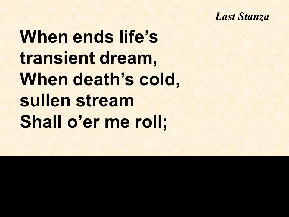 When ends life’s transient dream, When death’s cold, sullen stream Shall o’er me roll; Last Stanza