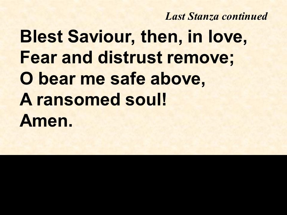 Blest Saviour, then, in love, Fear and distrust remove; O bear me safe above, A ransomed soul.