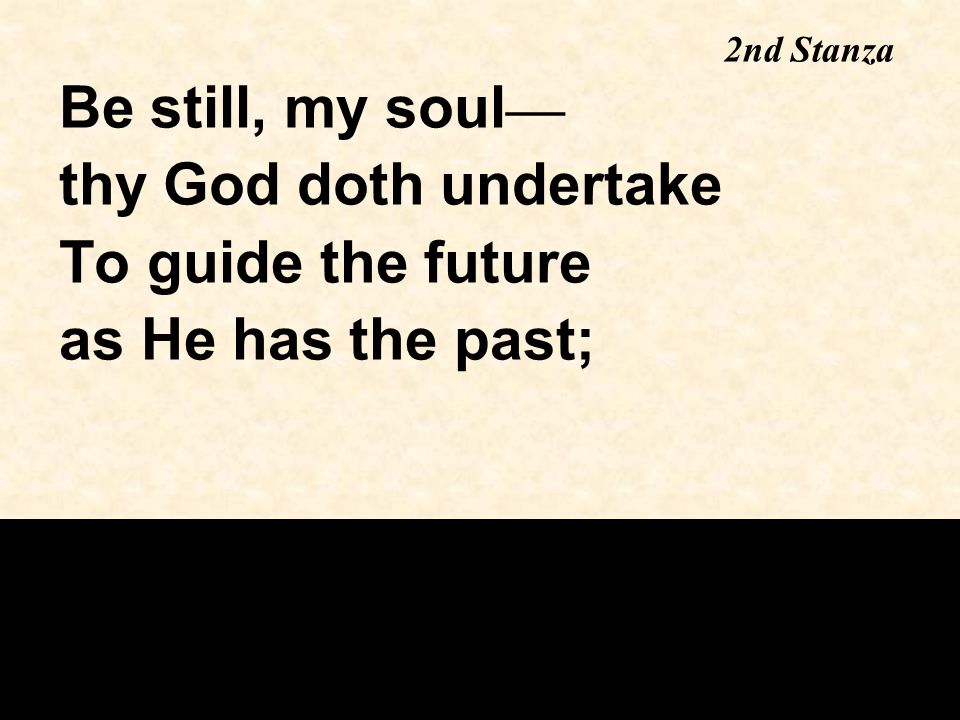 Be still, my soul — thy God doth undertake To guide the future as He has the past; 2nd Stanza