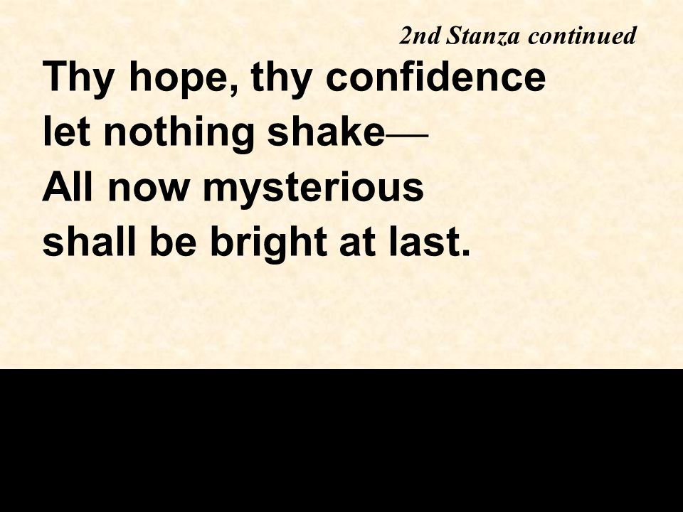Thy hope, thy confidence let nothing shake — All now mysterious shall be bright at last.