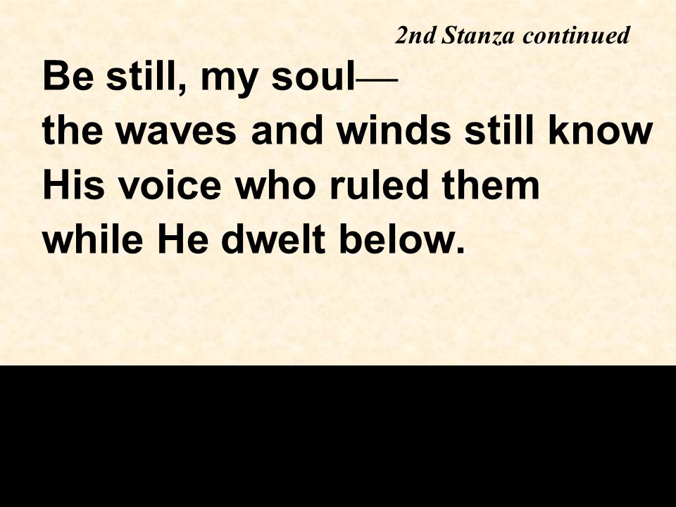 Be still, my soul — the waves and winds still know His voice who ruled them while He dwelt below.
