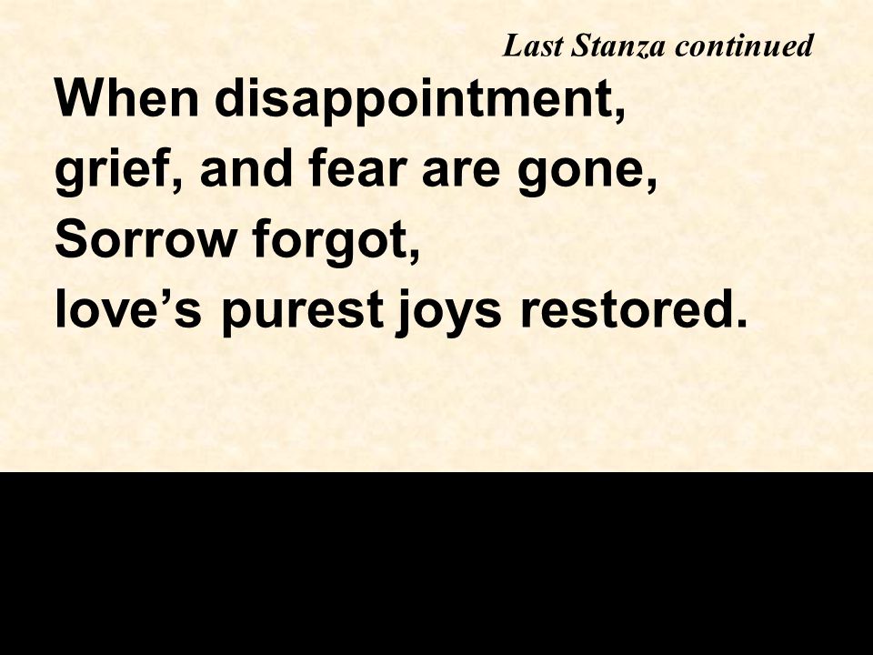 When disappointment, grief, and fear are gone, Sorrow forgot, love’s purest joys restored.