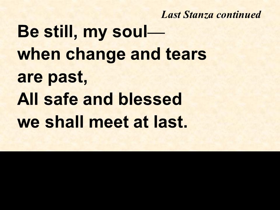 Be still, my soul — when change and tears are past, All safe and blessed we shall meet at last.
