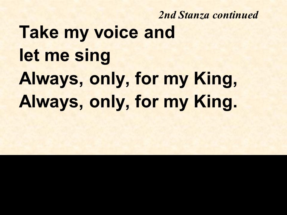 Take my voice and let me sing Always, only, for my King, Always, only, for my King.