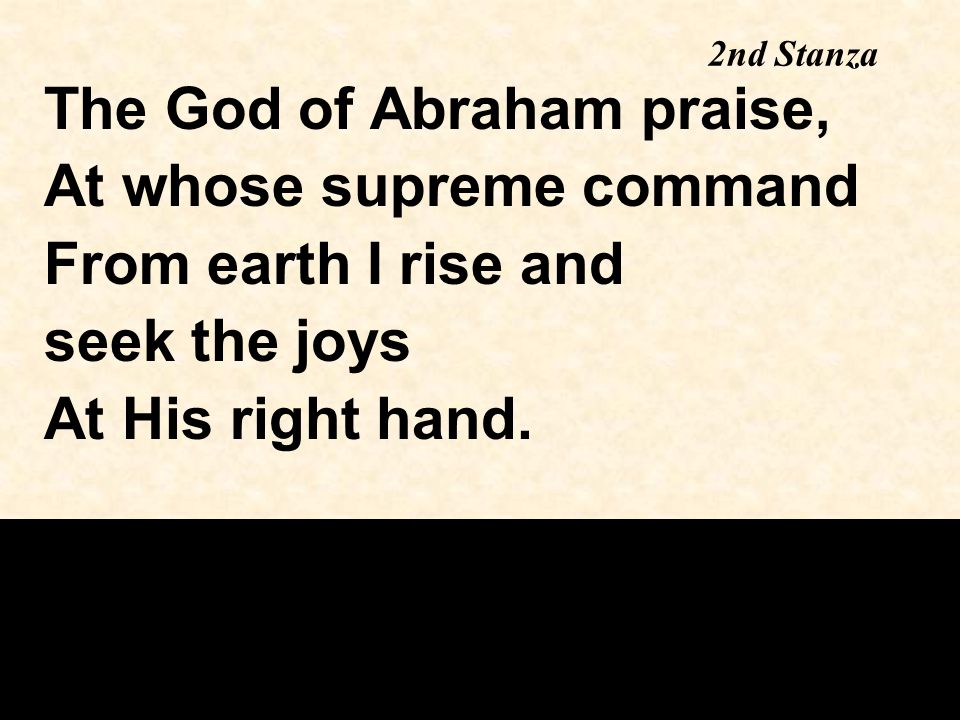2nd Stanza The God of Abraham praise, At whose supreme command From earth I rise and seek the joys At His right hand.