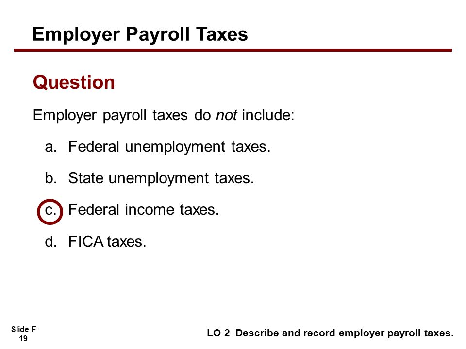 Slide F 19 Employer payroll taxes do not include: a.Federal unemployment taxes.