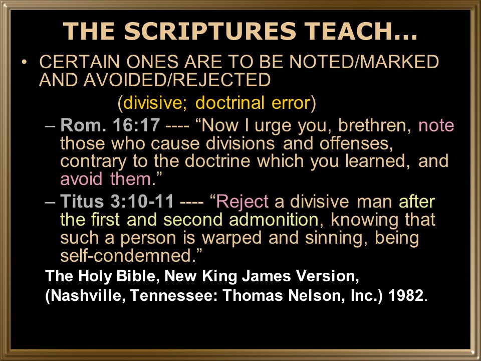 THE SCRIPTURES TEACH… CERTAIN ONES ARE TO BE NOTED/MARKED AND AVOIDED/REJECTED (divisive; doctrinal error) –Rom.