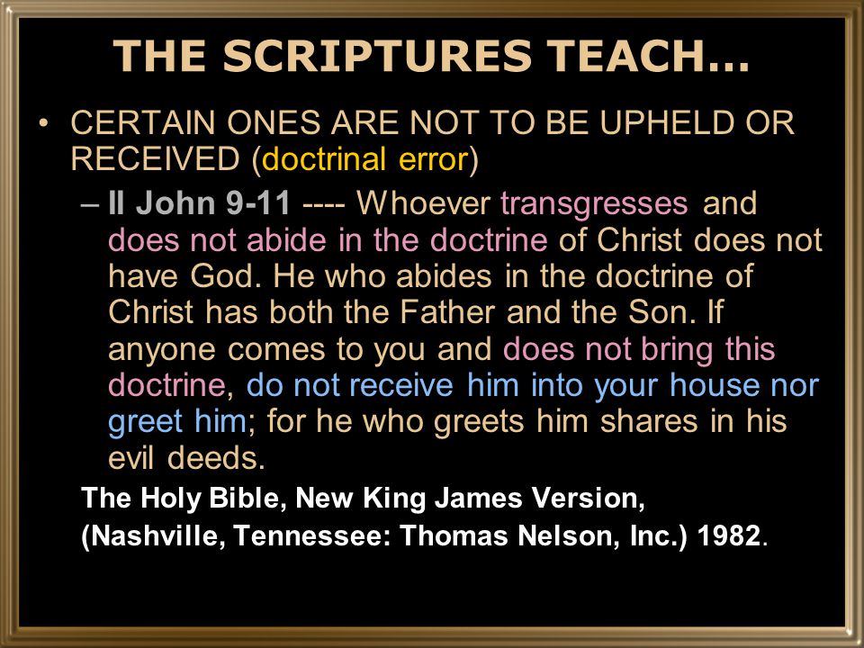 THE SCRIPTURES TEACH… CERTAIN ONES ARE NOT TO BE UPHELD OR RECEIVED (doctrinal error) –II John Whoever transgresses and does not abide in the doctrine of Christ does not have God.