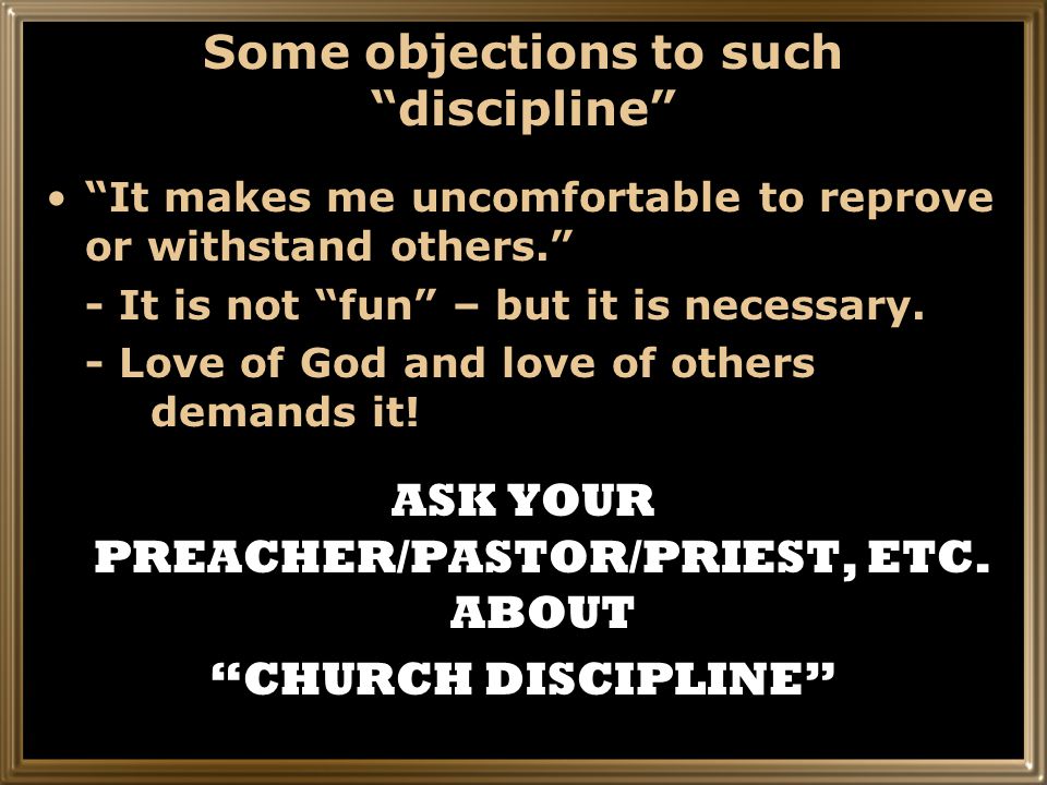 Some objections to such discipline It makes me uncomfortable to reprove or withstand others. - It is not fun – but it is necessary.