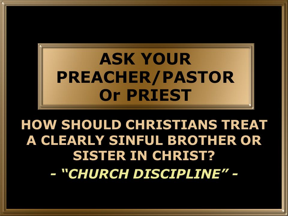 ASK YOUR PREACHER/PASTOR Or PRIEST HOW SHOULD CHRISTIANS TREAT A CLEARLY SINFUL BROTHER OR SISTER IN CHRIST.