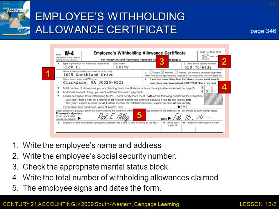CENTURY 21 ACCOUNTING © 2009 South-Western, Cengage Learning 11 LESSON 12-2 EMPLOYEE’S WITHHOLDING ALLOWANCE CERTIFICATE page Write the employee’s name and address 2.Write the employee’s social security number.