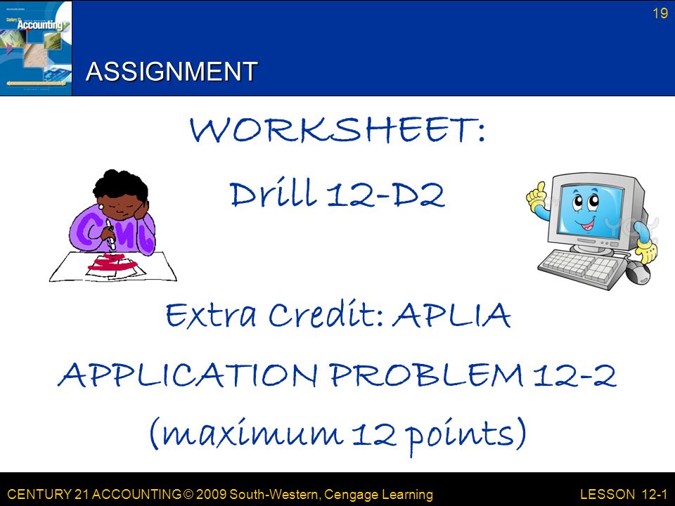 CENTURY 21 ACCOUNTING © 2009 South-Western, Cengage Learning ASSIGNMENT WORKSHEET: Drill 12-D2 Extra Credit: APLIA APPLICATION PROBLEM 12-2 (maximum 12 points) 19 LESSON 12-1