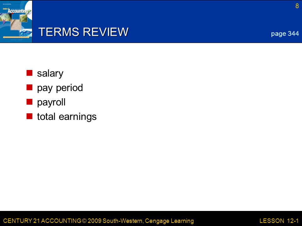 CENTURY 21 ACCOUNTING © 2009 South-Western, Cengage Learning 8 LESSON 12-1 TERMS REVIEW salary pay period payroll total earnings page 344