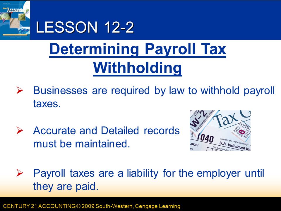 CENTURY 21 ACCOUNTING © 2009 South-Western, Cengage Learning LESSON 12-2  Businesses are required by law to withhold payroll taxes.