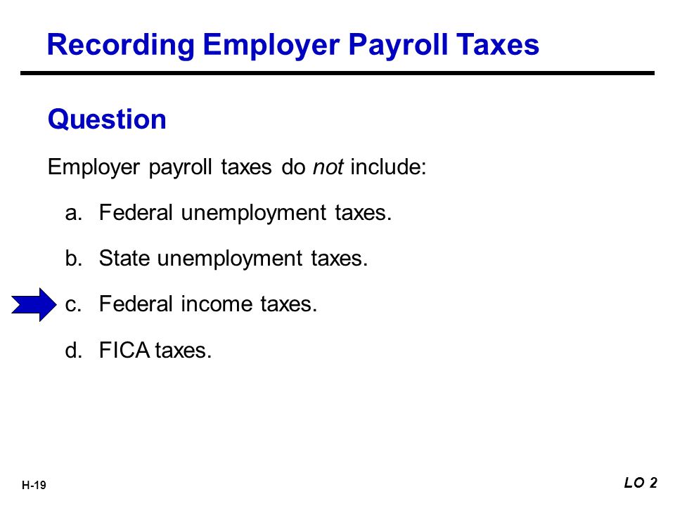 H-19 Employer payroll taxes do not include:  Federal unemployment taxes.