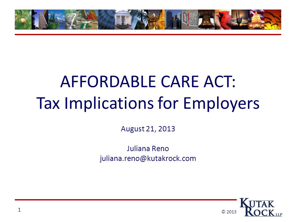 1 © 2013 AFFORDABLE CARE ACT: Tax Implications for Employers August 21, 2013 Juliana Reno