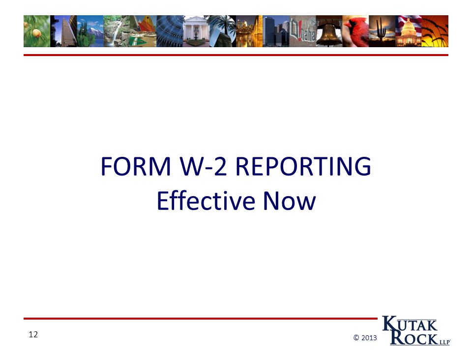 12 © 2013 FORM W-2 REPORTING Effective Now