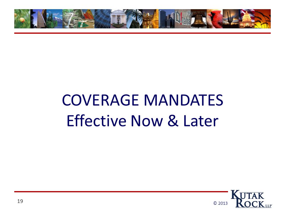 19 © 2013 COVERAGE MANDATES Effective Now & Later