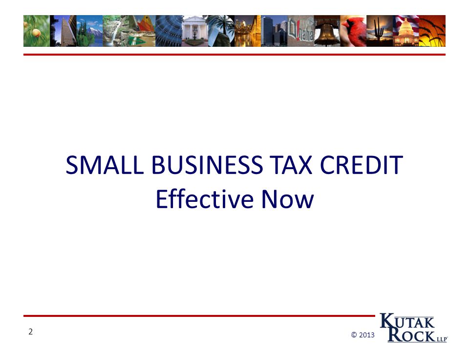 2 © 2013 SMALL BUSINESS TAX CREDIT Effective Now