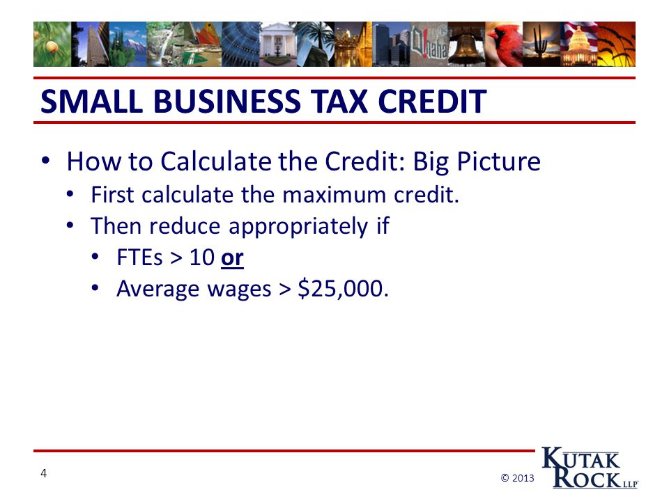 4 © 2013 SMALL BUSINESS TAX CREDIT How to Calculate the Credit: Big Picture First calculate the maximum credit.