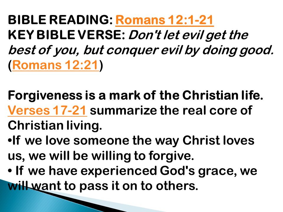 BIBLE READING: Romans 12:1-21Romans 12:1-21 KEY BIBLE VERSE: Don t let evil get the best of you, but conquer evil by doing good.