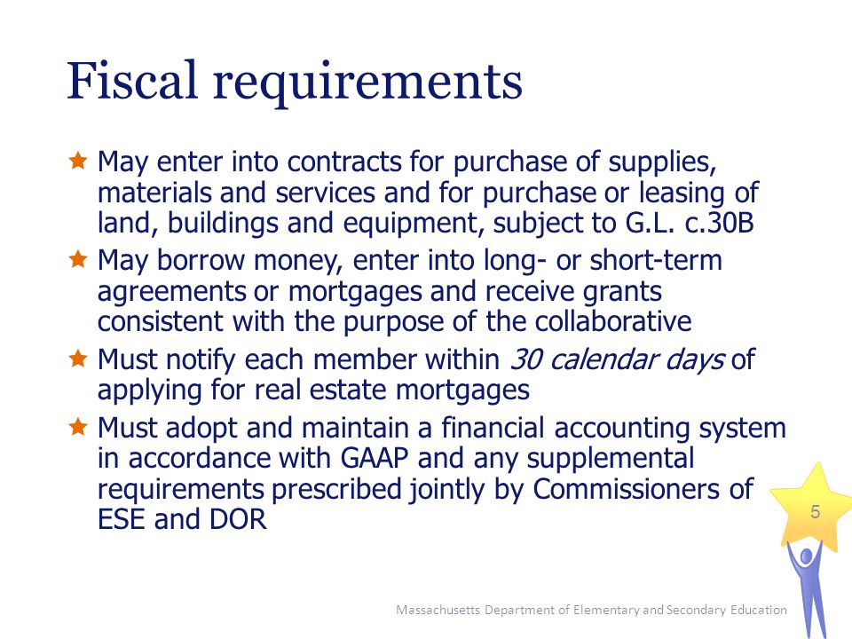 Massachusetts Department of Elementary and Secondary Education 5 Fiscal requirements  May enter into contracts for purchase of supplies, materials and services and for purchase or leasing of land, buildings and equipment, subject to G.L.