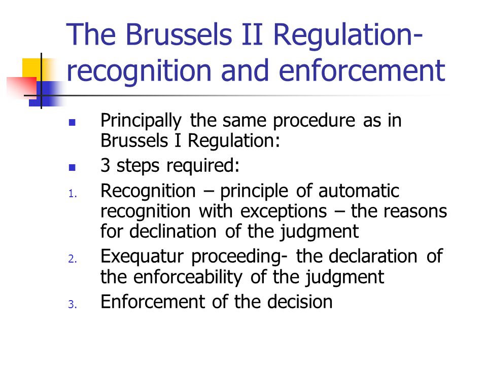 The Brussels II Regulation- recognition and enforcement Principally the same procedure as in Brussels I Regulation: 3 steps required: 1.