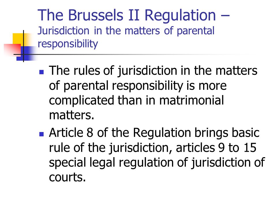 The Brussels II Regulation – Jurisdiction in the matters of parental responsibility The rules of jurisdiction in the matters of parental responsibility is more complicated than in matrimonial matters.