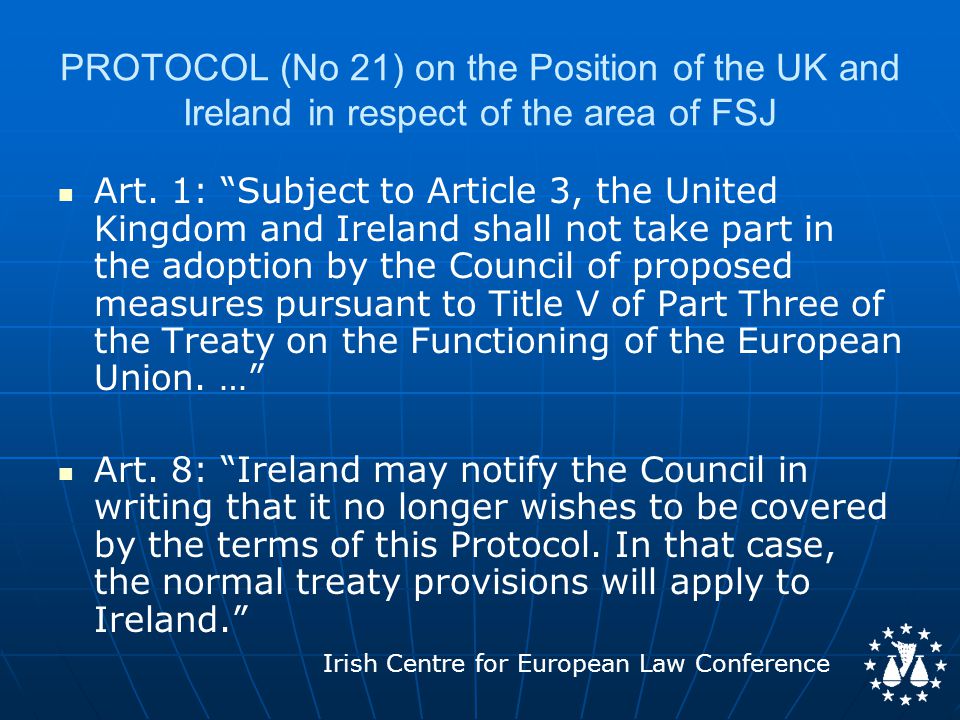 Irish Centre for European Law Conference PROTOCOL (No 21) on the Position of the UK and Ireland in respect of the area of FSJ Art.