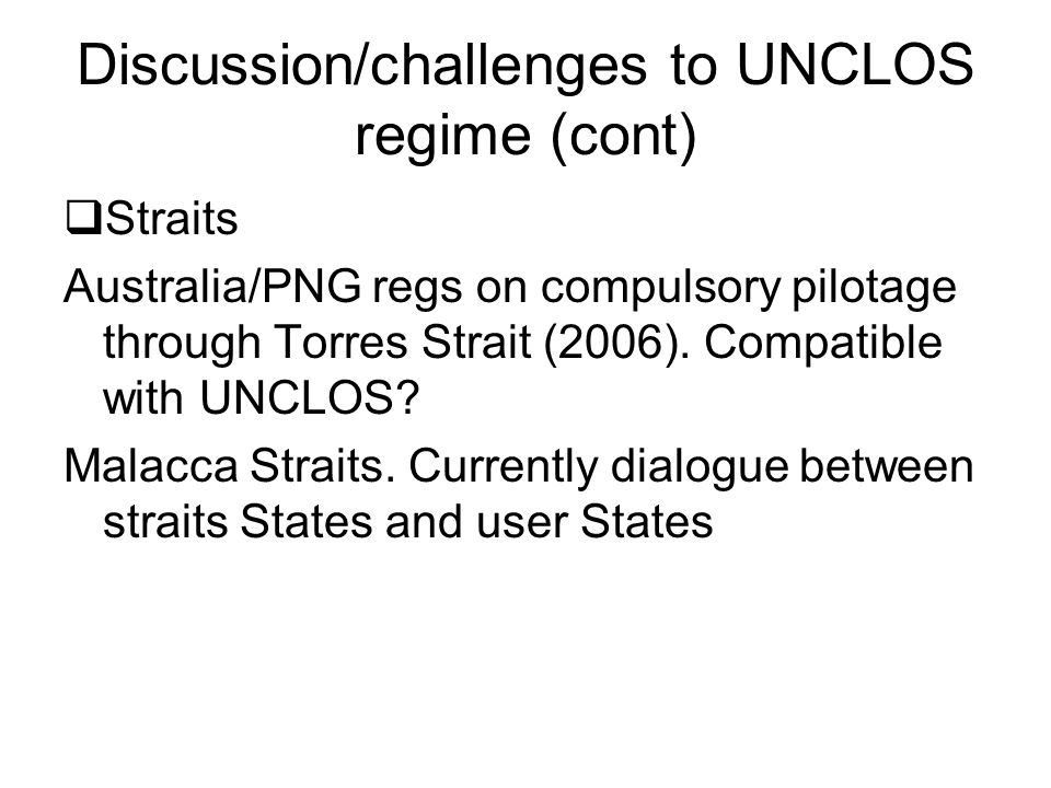 Discussion/challenges to UNCLOS regime (cont)  Straits Australia/PNG regs on compulsory pilotage through Torres Strait (2006).