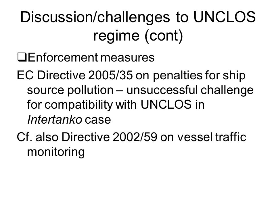 Discussion/challenges to UNCLOS regime (cont)  Enforcement measures EC Directive 2005/35 on penalties for ship source pollution – unsuccessful challenge for compatibility with UNCLOS in Intertanko case Cf.