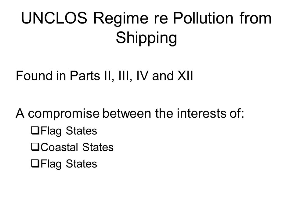 UNCLOS Regime re Pollution from Shipping Found in Parts II, III, IV and XII A compromise between the interests of:  Flag States  Coastal States  Flag States