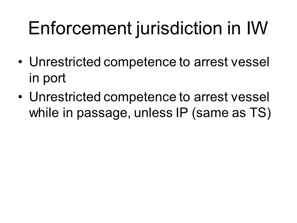 Enforcement jurisdiction in IW Unrestricted competence to arrest vessel in port Unrestricted competence to arrest vessel while in passage, unless IP (same as TS)