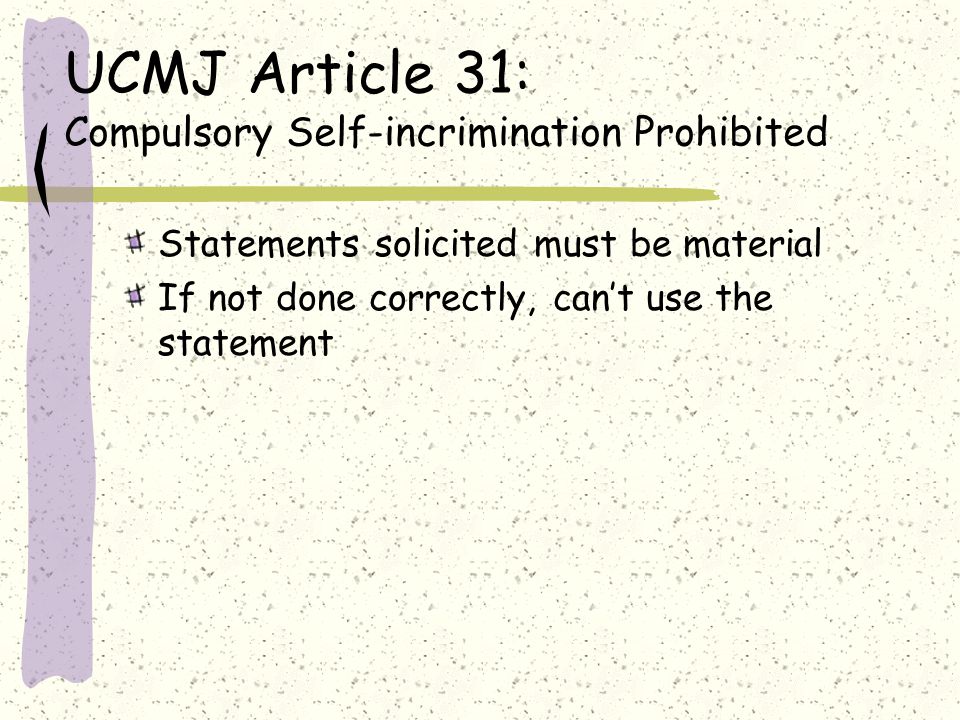 UCMJ Article 31: Compulsory Self-incrimination Prohibited Statements solicited must be material If not done correctly, can’t use the statement
