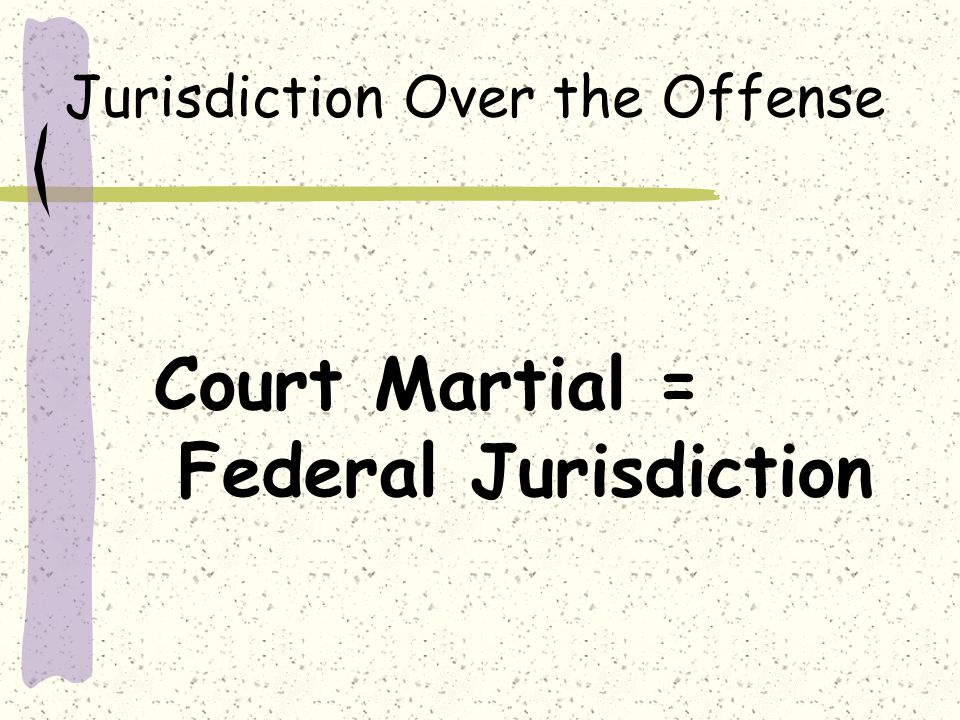 Jurisdiction Over the Offense Court Martial = Federal Jurisdiction