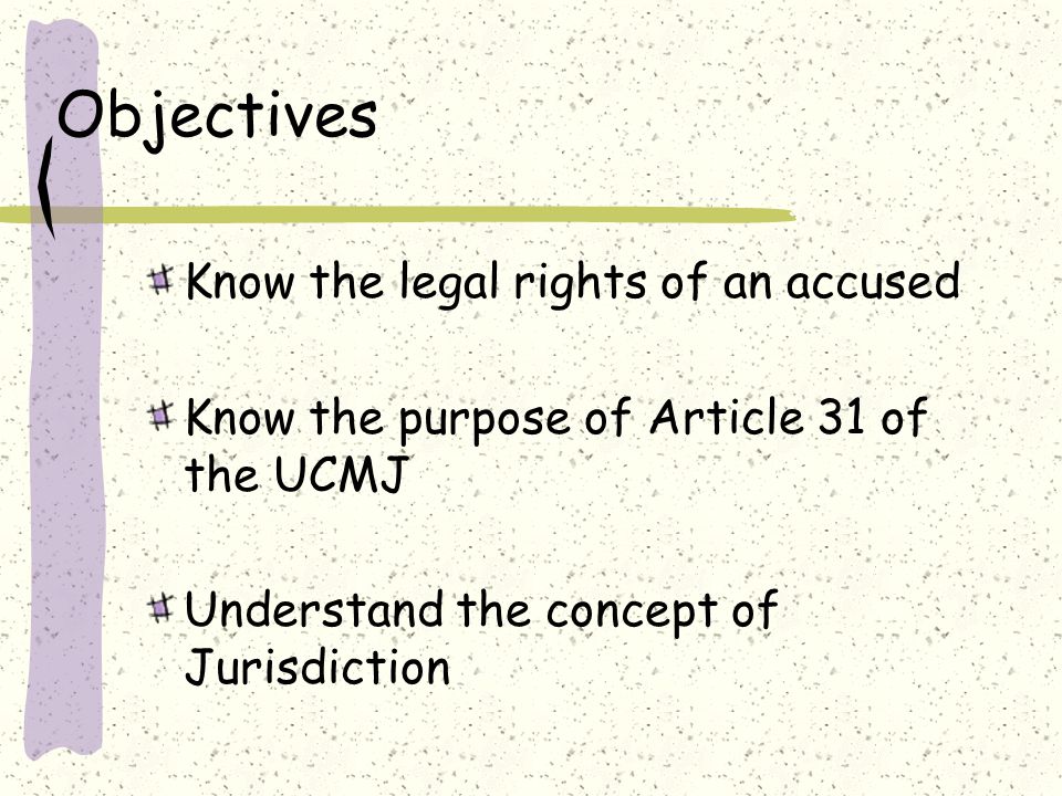 Objectives Know the legal rights of an accused Know the purpose of Article 31 of the UCMJ Understand the concept of Jurisdiction