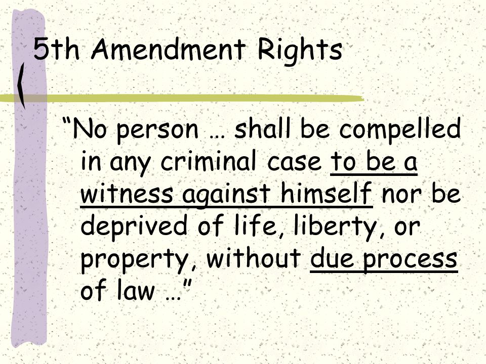 5th Amendment Rights No person … shall be compelled in any criminal case to be a witness against himself nor be deprived of life, liberty, or property, without due process of law …