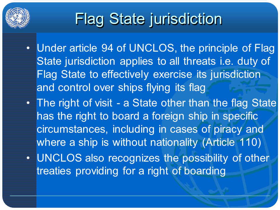 Flag State jurisdiction Under article 94 of UNCLOS, the principle of Flag State jurisdiction applies to all threats i.e.