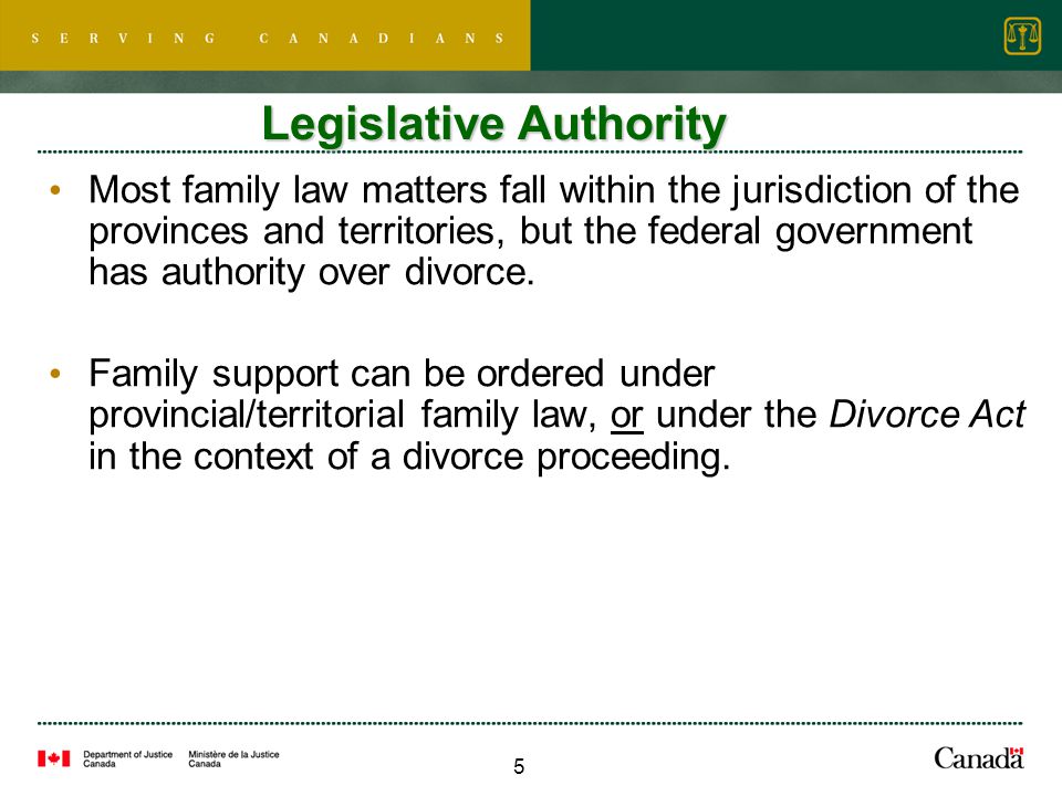 5 Legislative Authority Most family law matters fall within the jurisdiction of the provinces and territories, but the federal government has authority over divorce.