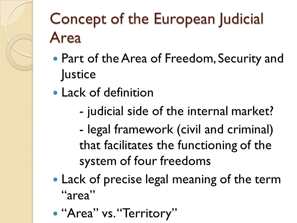 Concept of the European Judicial Area Part of the Area of Freedom, Security and Justice Lack of definition - judicial side of the internal market.
