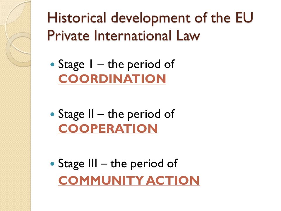 Historical development of the EU Private International Law Stage 1 – the period of COORDINATION Stage II – the period of COOPERATION Stage III – the period of COMMUNITY ACTION